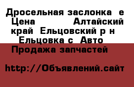 Дросельная заслонка 5е › Цена ­ 1 000 - Алтайский край, Ельцовский р-н, Ельцовка с. Авто » Продажа запчастей   